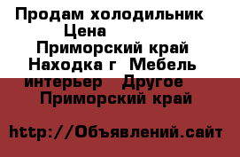  Продам холодильник › Цена ­ 2 000 - Приморский край, Находка г. Мебель, интерьер » Другое   . Приморский край